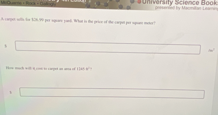 on 
McQuarrie Rock + Gallogly u niversity Science Book 
presented by Macmillan Learnin 
A carpet sells for $26.99 per square yard. What is the price of the carpet per square meter? 
$
/m^2
How much will it cost to carpet an area of 1245ft^2 ?
$