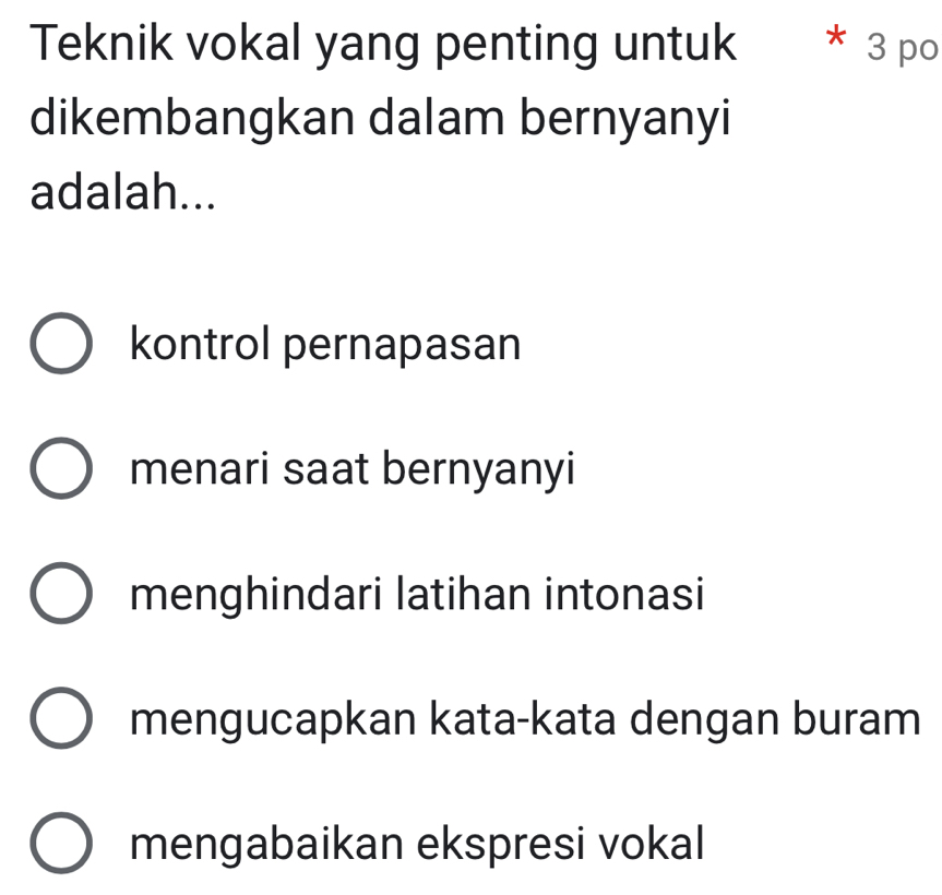 Teknik vokal yang penting untuk * 3 po
dikembangkan dalam bernyanyi
adalah...
kontrol pernapasan
menari saat bernyanyi
menghindari latihan intonasi
mengucapkan kata-kata dengan buram
mengabaikan ekspresi vokal