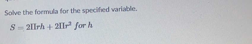 Solve the formula for the specifed variable.
S=2IIrh+2IIr^2 for h