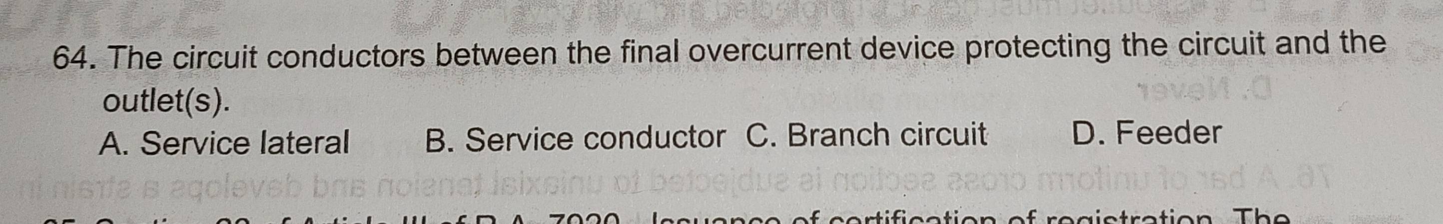 The circuit conductors between the final overcurrent device protecting the circuit and the
outlet(s).
A. Service lateral B. Service conductor C. Branch circuit D. Feeder
tahạ Tha