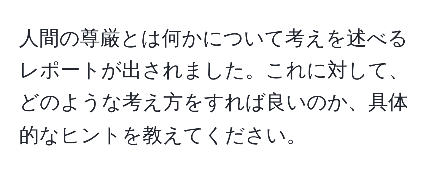 人間の尊厳とは何かについて考えを述べるレポートが出されました。これに対して、どのような考え方をすれば良いのか、具体的なヒントを教えてください。