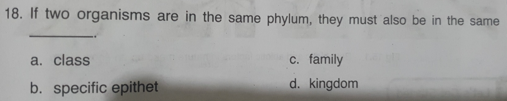 If two organisms are in the same phylum, they must also be in the same
_
a. class c. family
b. specific epithet
d. kingdom