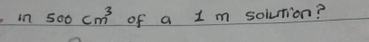 in 500cm^3 of a 1 m solution?
