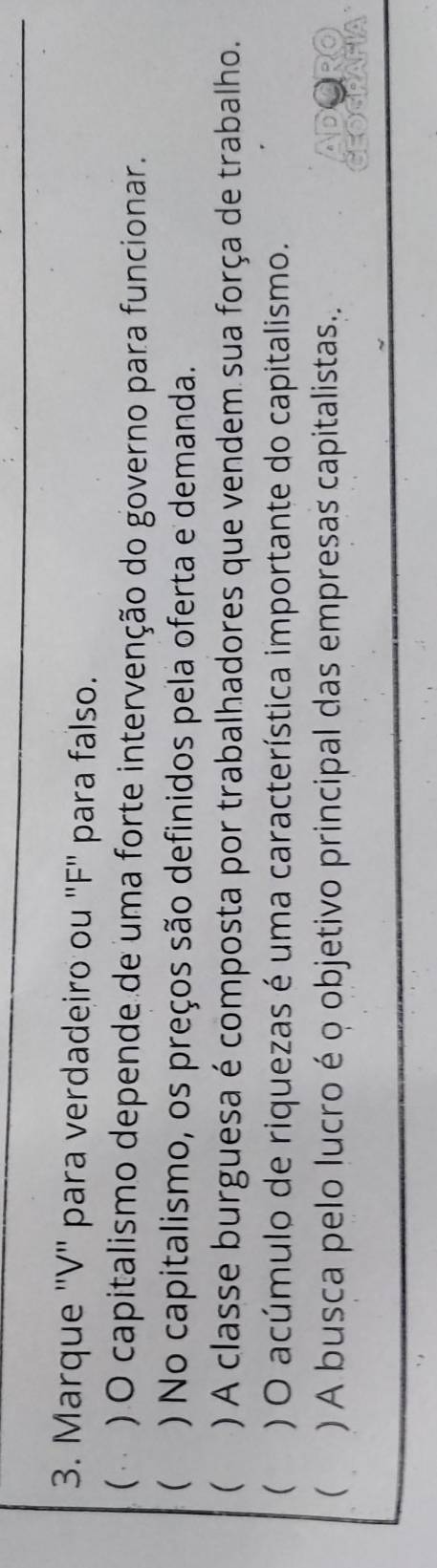 Marque ''V' para verdadeiro ou "F" para falso.
( ) O capitalismo depende de uma forte intervenção do governo para funcionar.
( ) No capitalismo, os preços são definidos pela oferta e demanda.
 ) A classe burguesa é composta por trabalhadores que vendem sua força de trabalho.
 ) O acúmulo de riquezas é uma característica importante do capitalismo.
 ) A busca pelo lucro é o objetivo principal das empresas capitalistas. PORS