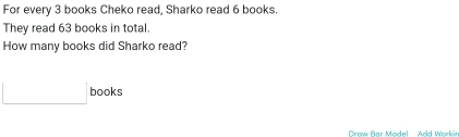 For every 3 books Cheko read, Sharko read 6 books. 
They read 63 books in total. 
How many books did Sharko read? 
□ books 
Draw Bar Model Add Workis