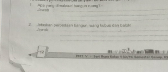 Apa yang dimaksud bangun ruang? 
_ 
Jawab 
_ 
_ 
_ 
2 Jelaskan perbedaan bangun ruang kubus dan balok! 
Jawab 
_ 
_ 
_ 
12 
PMT. V. Sani Rupa Kelas 4 5D/ML Semester Genap. K2