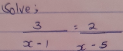 Solve;
 3/x-1 = 2/x-5 