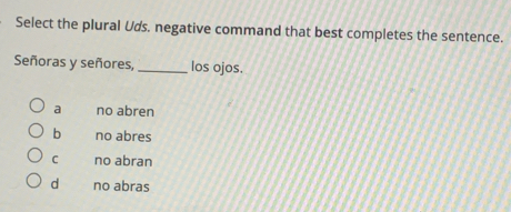 Select the plural Uds. negative command that best completes the sentence.
Señoras y señores, _los ojos.
a no abren
b no abres
C no abran
d no abras