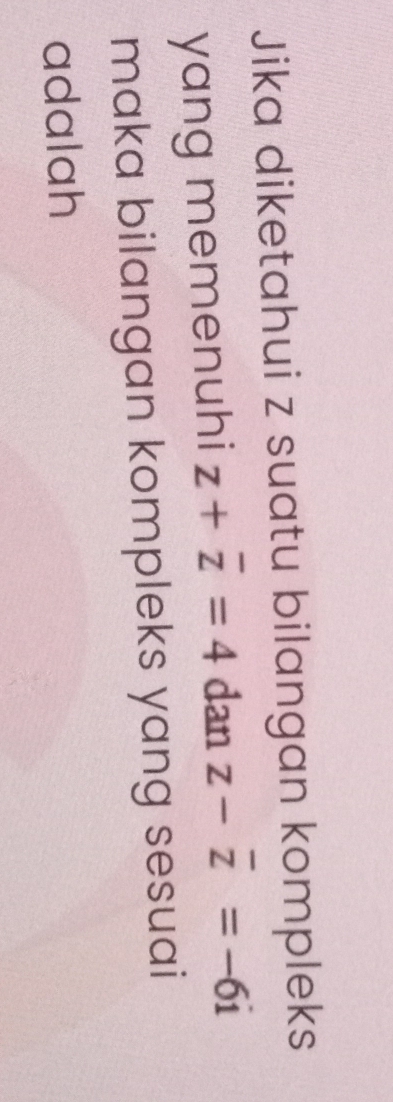 Jika diketahui z suatu bilangan kompleks 
yang memenuhi z+overline z=4danz-overline z=-6i
maka bilangan kompleks yang sesuai 
adalah