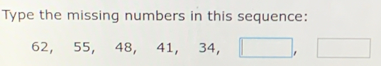 Type the missing numbers in this sequence:
62, 55 48, 41, 34, □ , □