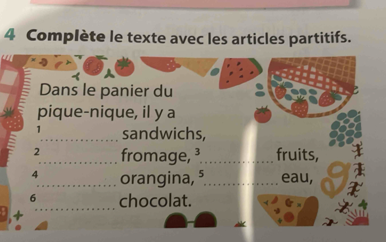 Complète le texte avec les articles partitifs. 
Dans le panier du 
pique-nique, il y a 
1 
sandwichs, 
2 _fruits, 
fromage, ³ 
4 
_ 
_orangina, ⁵_ eau, 
6 
chocolat.