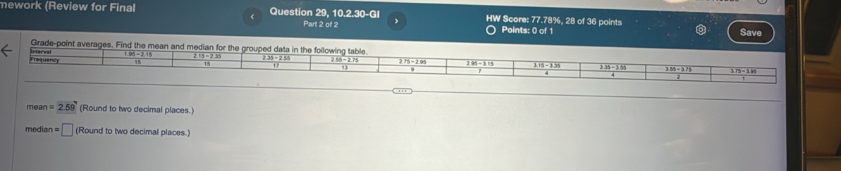 mework (Review for Final Question 29 10.2.30-GI ) HW Score: 77.78%, 28 of 36 points
<
Part 2 of 2 Points: 0 of 1 Save
Grade-
mean  =2.59 (Round to two decimal places.)
median =□ (Round to two decimal places.)