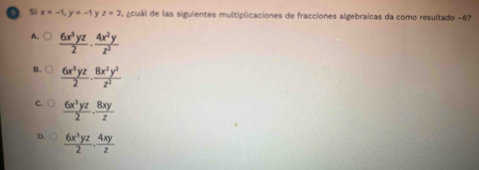 Si x=-1, y=-1 y z=2 , ¿cuál de las siguientes multiplicaciones de fracciones algebraicas da como resultado −6?
A.  6x^3yz/2 ·  4x^2y/z^2 
B.  6x^3yz/2 ·  8x^2y^2/z^2 
C.  6x^3yz/2 ·  8xy/z 
D.  6x^3yz/2 ·  4xy/z 