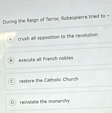 During the Reign of Terror, Robespierre tried to -
A crush all opposition to the revolution
B execute all French nobles
C restore the Catholic Church
D reinstate the monarchy