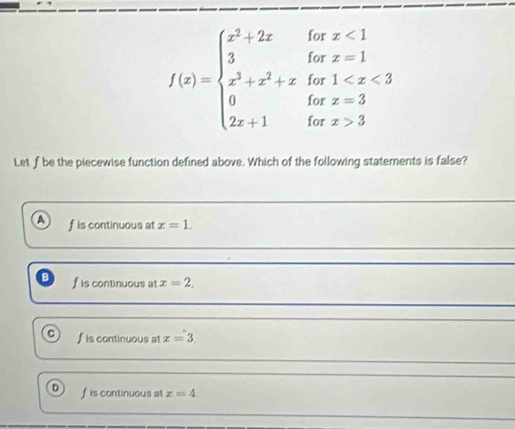 f(x)=beginarrayl x^2+2xifx<1 3ifx^2+x^31 3endarray.
Let f be the piecewise function defined above. Which of the following statements is false?
a f is continuous at x=1.
B f is continuous at x=2,
fis continuous at x=3.
D f is continuous at x=4.