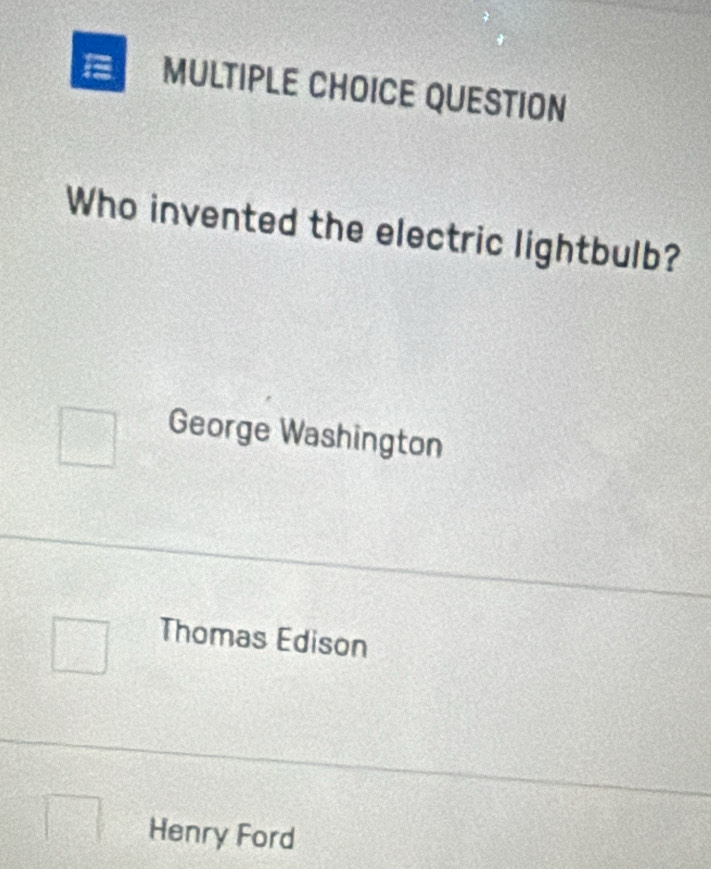 QUESTION
Who invented the electric lightbulb?
George Washington
Thomas Edison
Henry Ford