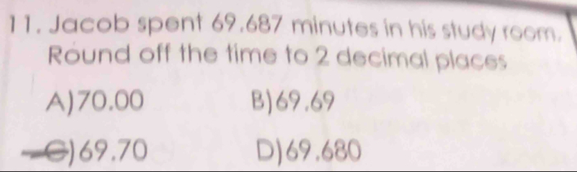 Jacob spent 69.687 minutes in his study room.
Round off the time to 2 decimal places
A) 70.00 B) 69.69
—C) 69.70 D) 69.680