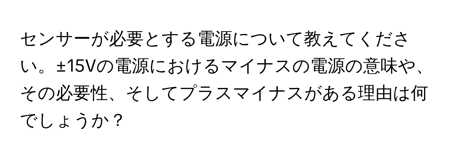 センサーが必要とする電源について教えてください。±15Vの電源におけるマイナスの電源の意味や、その必要性、そしてプラスマイナスがある理由は何でしょうか？