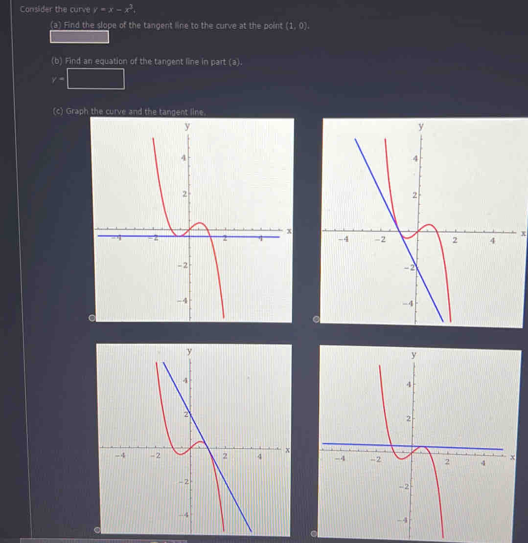 Consider the curve y=x-x^3
(a) Find the slope of the tangent line to the curve at the point (1,0). 
(b) Find an equation of the tangent line in part (a).
v=□
(c) Graph the curve and the tangent line.
x