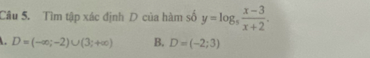 Tìm tập xác định D của hàm số y=log _5 (x-3)/x+2 .. D=(-∈fty ;-2)∪ (3;+∈fty ) B. D=(-2;3)