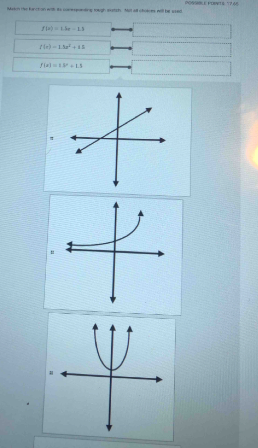 POSSIBLE POINTS: 17.65
Match the function with its corresponding rough sketch. Not all choices will be used
f(x)=1.5x-1.5
f(x)=1.5x^2+1.5
f(x)=1.5^x+1.5
#