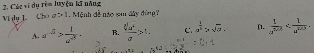 Các ví dụ rèn luyện kĩ năng
Ví dụ 1. Cho a>1. Mệnh đề nào sau đây đúng?
A. a^(-sqrt(3))> 1/a^(sqrt(5)) . B.  sqrt[3](a^2)/a >1.
C. a^(frac 1)3>sqrt(a).
D.  1/a^(2018)  . 
3,2 sqrt 2^(0,2) a được