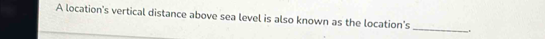A location's vertical distance above sea level is also known as the location's 
_ 
.