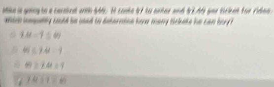 Mike is going to a carstrd wth 44. I conte l7 to anter and 11A4 yor tcked for ridee .
ach hempllg cold be wad to deternine hew many ticlete he can buy ?
2M=750J
65≤ 9A-4
60≥ 2.4t/ 9
1 1.4/ 1.84