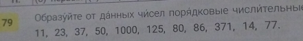 79 Οбразύйτе οτ даηηыΙх чйсел πорήдκовыΙе числйτельныίе
11, 23, 37, 50, 1000, 125, 80, 86, 371, 14, 77.