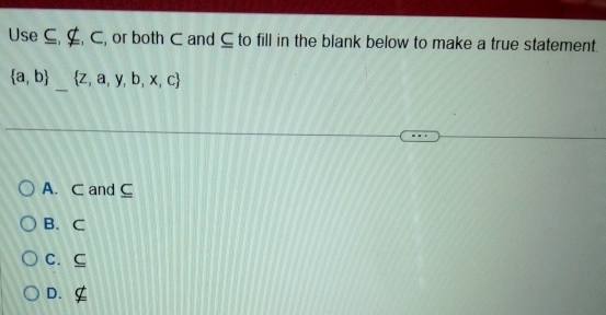 Use ⊆, ⊆, ⊂, or both C and ⊆ to fill in the blank below to make a true statement.
_
 a,b  z,a,y,b,x,c
A. C and ⊆
B. C
C. C
D.