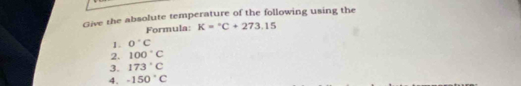 Give the absolute temperature of the following using the 
Formula: K=^circ C+273.15
1. 0°C
2. 100°C
3. 173°C
4. -150°C