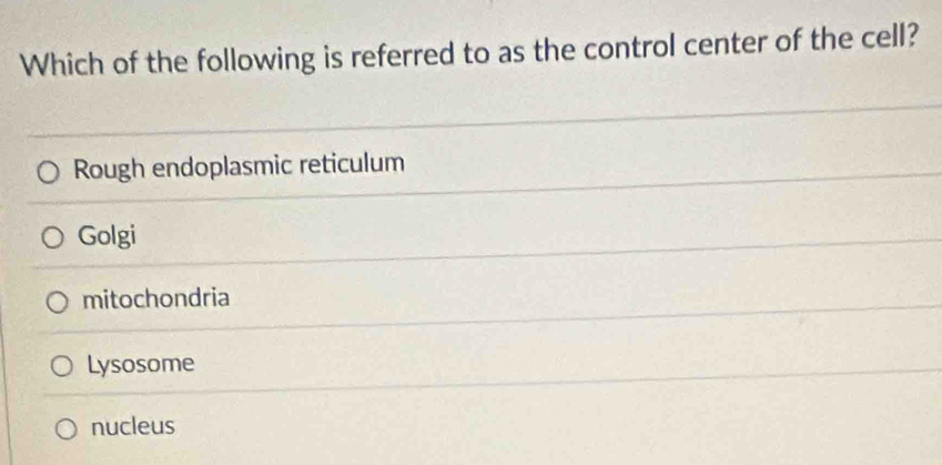 Which of the following is referred to as the control center of the cell?
Rough endoplasmic reticulum
Golgi
mitochondria
Lysosome
nucleus