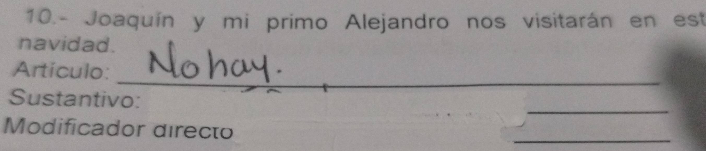 10.- Joaquín y mi primo Alejandro nos visitarán en est 
navidad. 
_ 
Artículo: 
_ 
Sustantivo: 
Modificador directo 
_