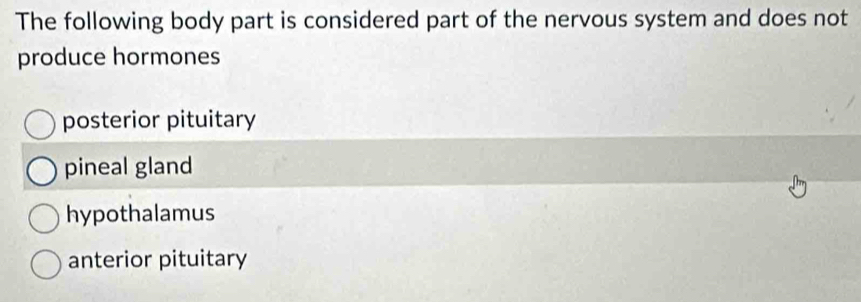 The following body part is considered part of the nervous system and does not
produce hormones
posterior pituitary
pineal gland
hypothalamus
anterior pituitary