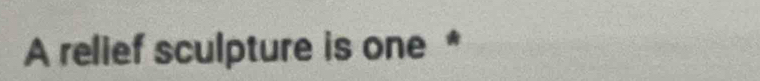 A relief sculpture is one *