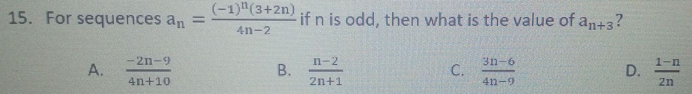 For sequences a_n=frac (-1)^n(3+2n)4n-2 if n is odd, then what is the value of a_n+3 ?
A.  (-2n-9)/4n+10   (n-2)/2n+1   (3n-6)/4n-9   (1-n)/2n 
B.
C.
D.