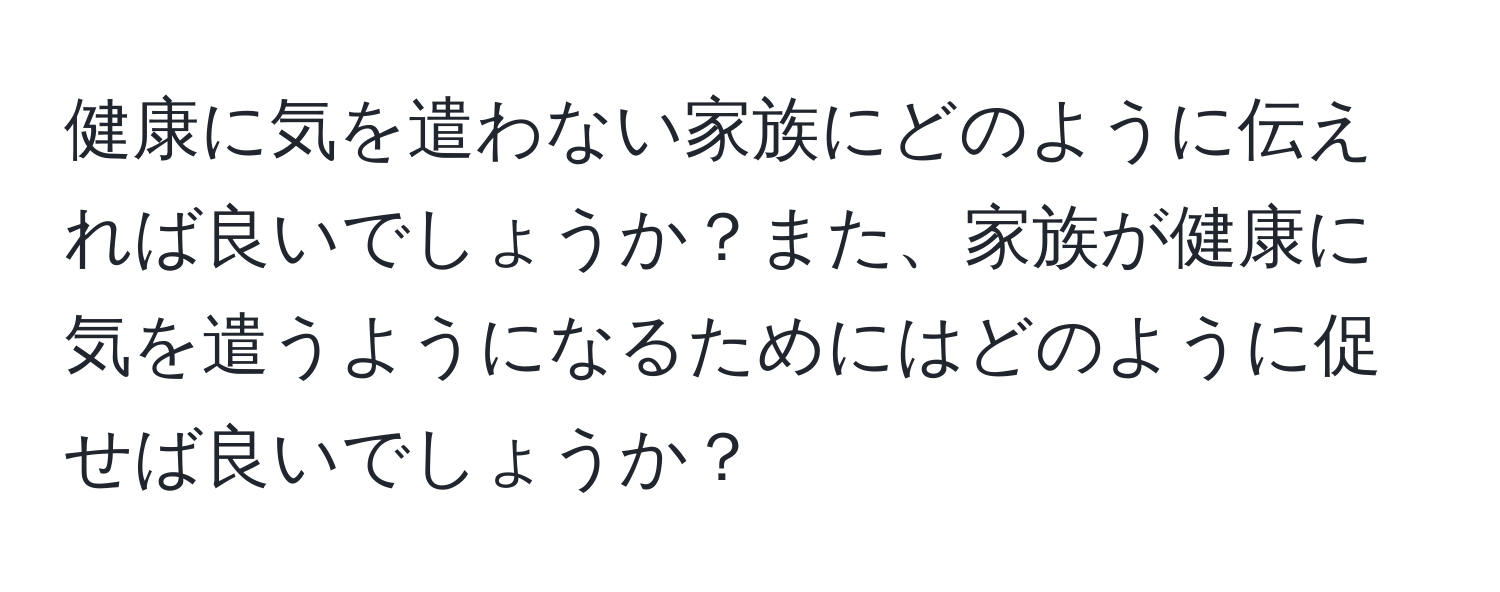 健康に気を遣わない家族にどのように伝えれば良いでしょうか？また、家族が健康に気を遣うようになるためにはどのように促せば良いでしょうか？