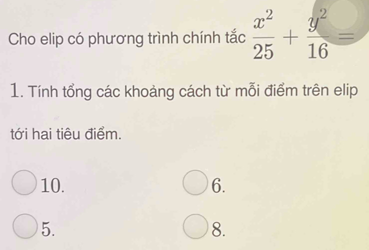 Cho elip có phương trình chính tắc  x^2/25 + y^2/16 =
1. Tính tổng các khoảng cách từ mỗi điểm trên elip 
tới hai tiêu điểm. 
10. 6. 
5. 
8.