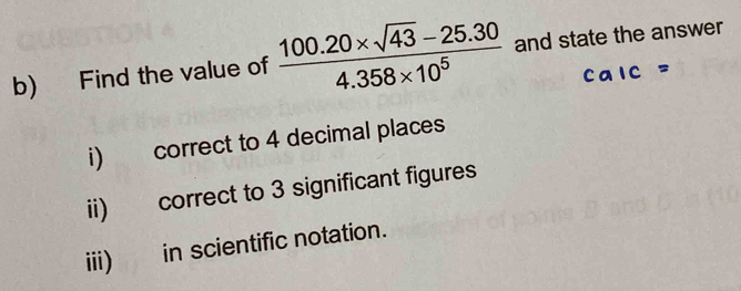 Find the value of  (100.20* sqrt(43)-25.30)/4.358* 10^5  and state the answer
calc=
i) correct to 4 decimal places
ii) correct to 3 significant figures
iii) in scientific notation.