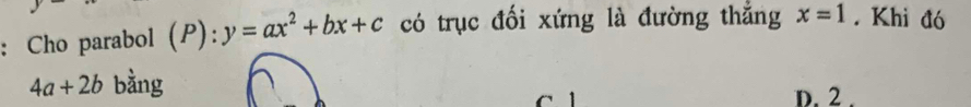 Cho parabol (P): y=ax^2+bx+c có trục đối xứng là đường thắng x=1. Khì đó
4a+2b bằng D. 2.
C 1