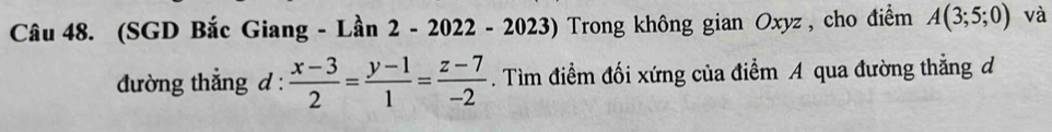 (SGD Bắc Giang - Lần 2 - 2022 - 2023) Trong không gian Oxyz , cho điểm A(3;5;0) và 
đường thẳng d :  (x-3)/2 = (y-1)/1 = (z-7)/-2 . Tìm điểm đối xứng của điểm A qua đường thẳng d