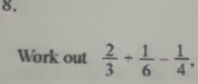 Work out  2/3 + 1/6 - 1/4 ,