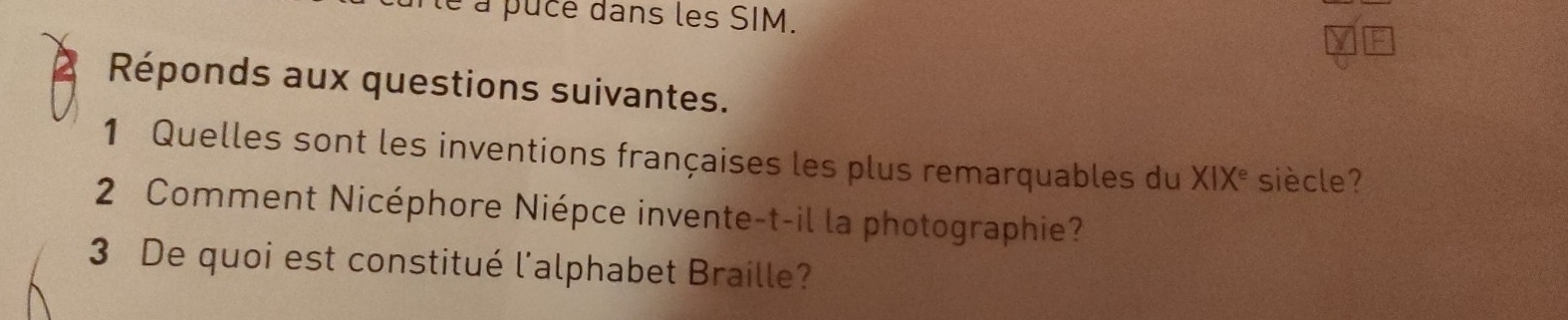 lé à puce dans les SIM. 
Réponds aux questions suivantes. 
1 Quelles sont les inventions françaises les plus remarquables du XIX° siècle? 
2 Comment Nicéphore Niépce invente-t-il la photographie? 
3 De quoi est constitué l'alphabet Braille?