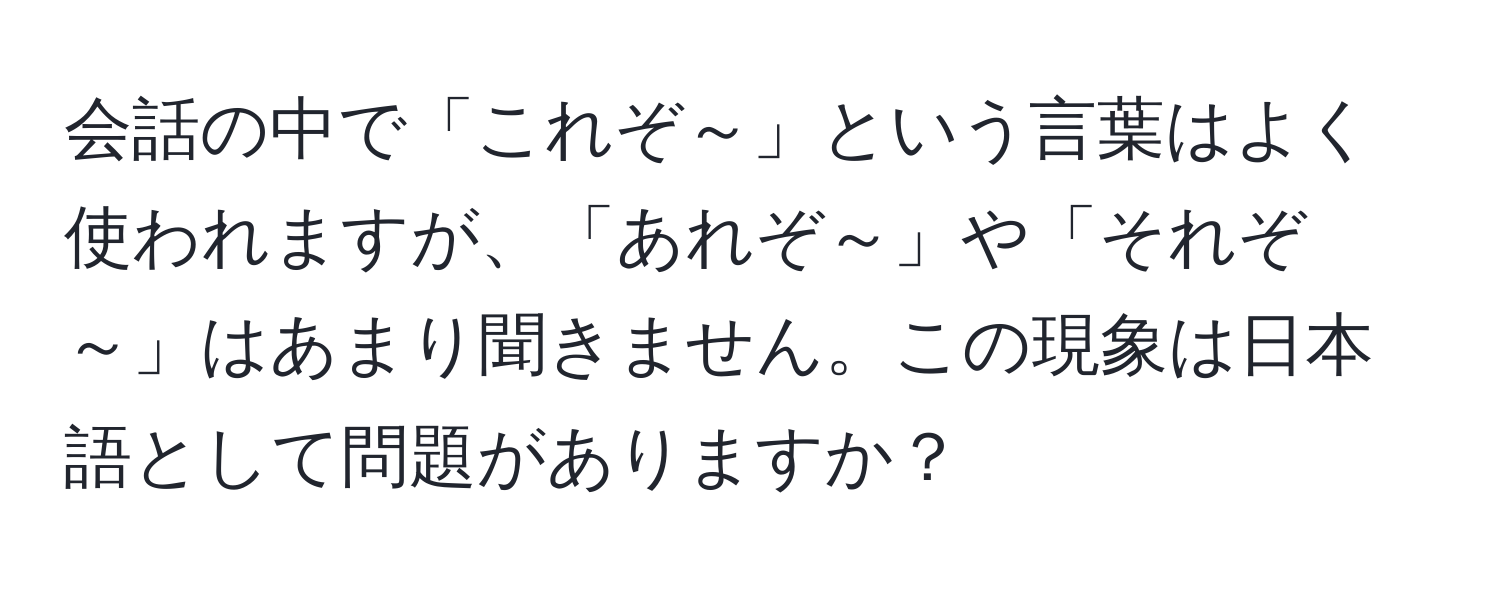 会話の中で「これぞ～」という言葉はよく使われますが、「あれぞ～」や「それぞ～」はあまり聞きません。この現象は日本語として問題がありますか？