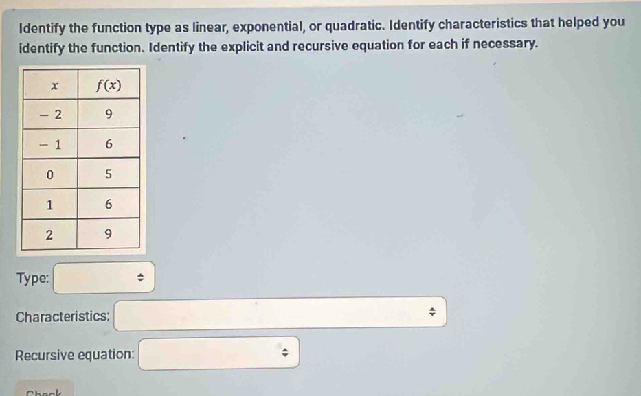 Identify the function type as linear, exponential, or quadratic. Identify characteristics that helped you
identify the function. Identify the explicit and recursive equation for each if necessary.
Type: □°
Characteristics: □
Recursive equation: □