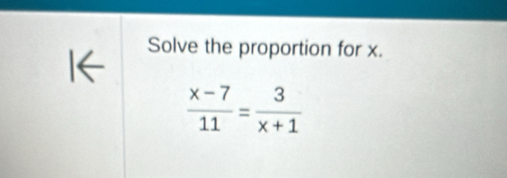 Solve the proportion for x.
 (x-7)/11 = 3/x+1 