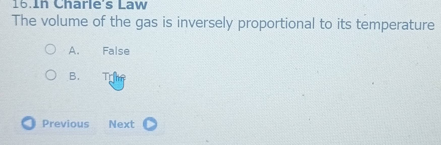 In Charle's Law
The volume of the gas is inversely proportional to its temperature
A. False
B. Trm
Previous Next