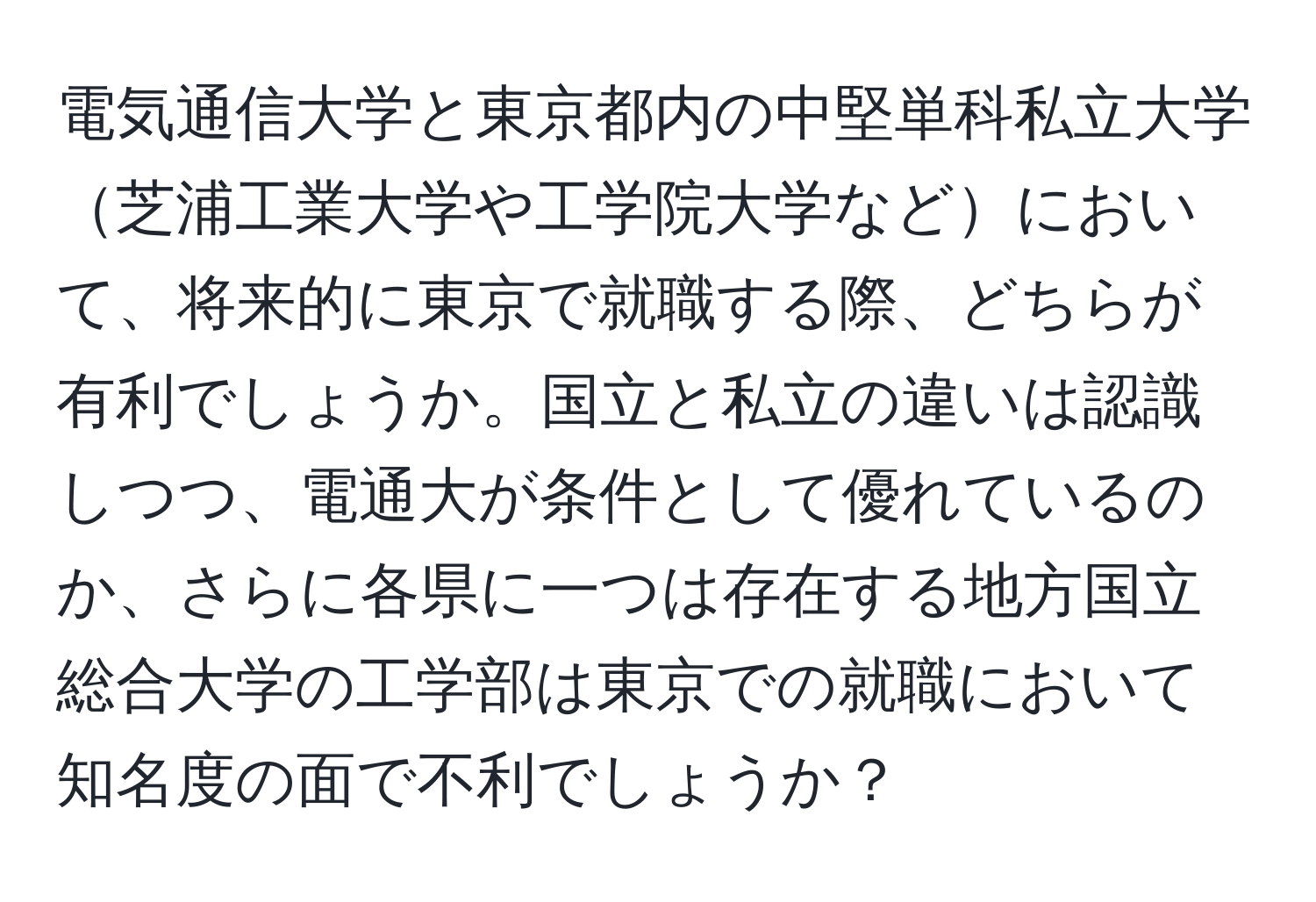 電気通信大学と東京都内の中堅単科私立大学芝浦工業大学や工学院大学などにおいて、将来的に東京で就職する際、どちらが有利でしょうか。国立と私立の違いは認識しつつ、電通大が条件として優れているのか、さらに各県に一つは存在する地方国立総合大学の工学部は東京での就職において知名度の面で不利でしょうか？