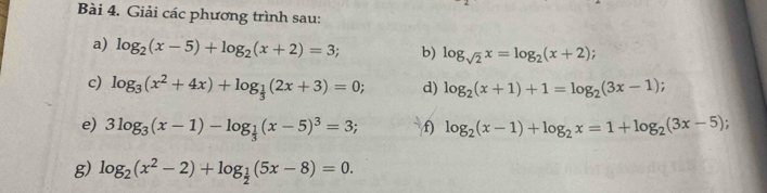 Giải các phương trình sau: 
a) log _2(x-5)+log _2(x+2)=3; b) log _sqrt(2)x=log _2(x+2) : 
c) log _3(x^2+4x)+log _ 1/3 (2x+3)=0; d) log _2(x+1)+1=log _2(3x-1). 
e) 3log _3(x-1)-log _ 1/3 (x-5)^3=3; f) log _2(x-1)+log _2x=1+log _2(3x-5)
g) log _2(x^2-2)+log _ 1/2 (5x-8)=0.