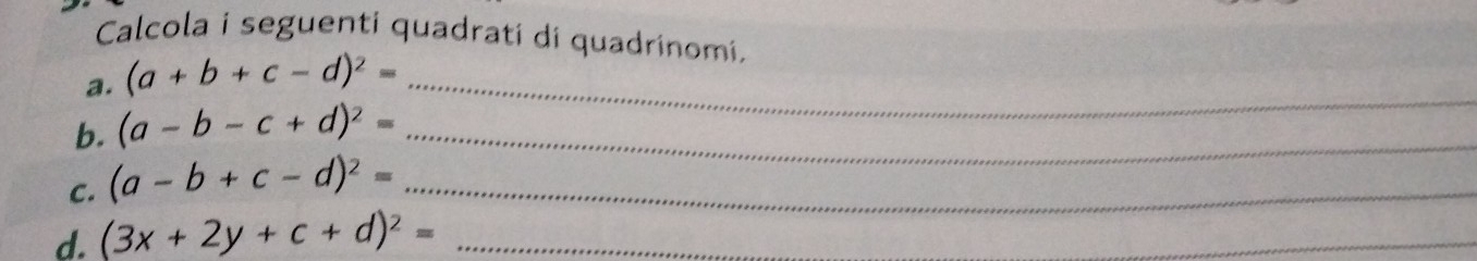 Calcola i seguenti quadrati di quadrinomi. 
a. (a+b+c-d)^2= _ 
b. (a-b-c+d)^2= _ 
C. (a-b+c-d)^2= _ 
d. (3x+2y+c+d)^2= _